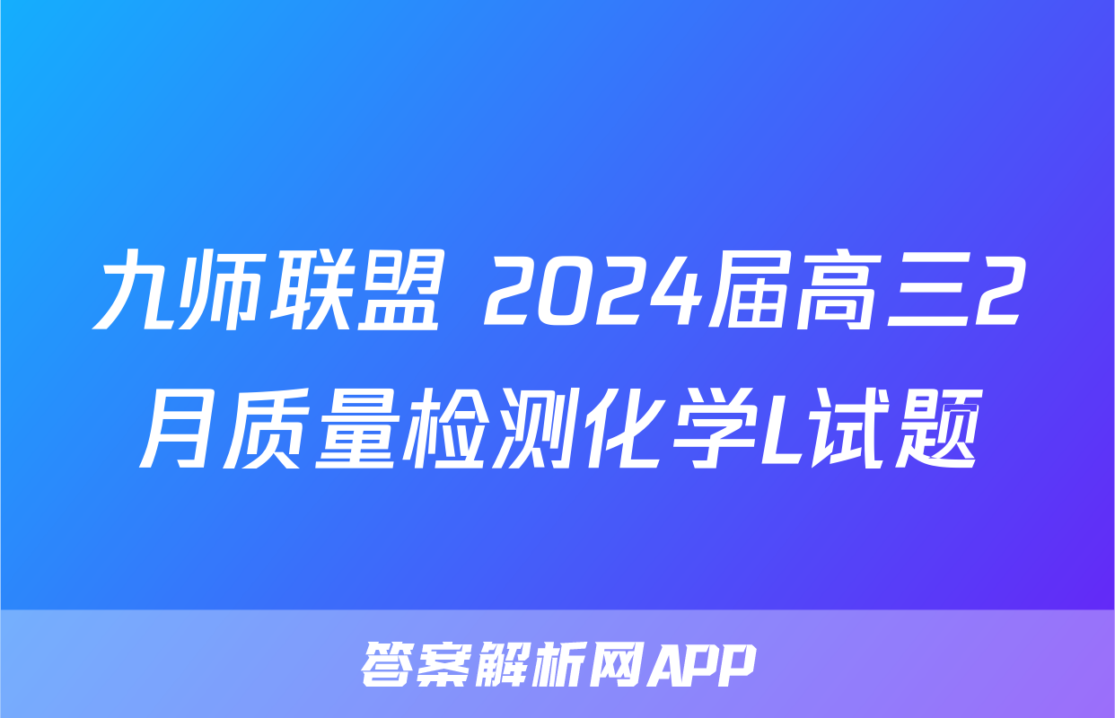 九师联盟 2024届高三2月质量检测化学L试题