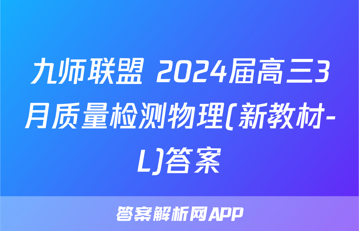 九师联盟 2024届高三3月质量检测物理(新教材-L)答案