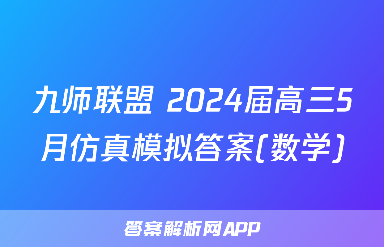 九师联盟 2024届高三5月仿真模拟答案(数学)