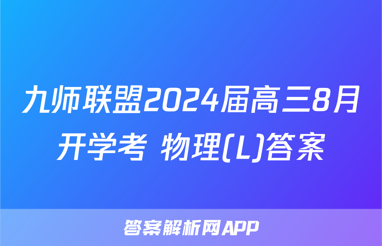 九师联盟2024届高三8月开学考 物理(L)答案