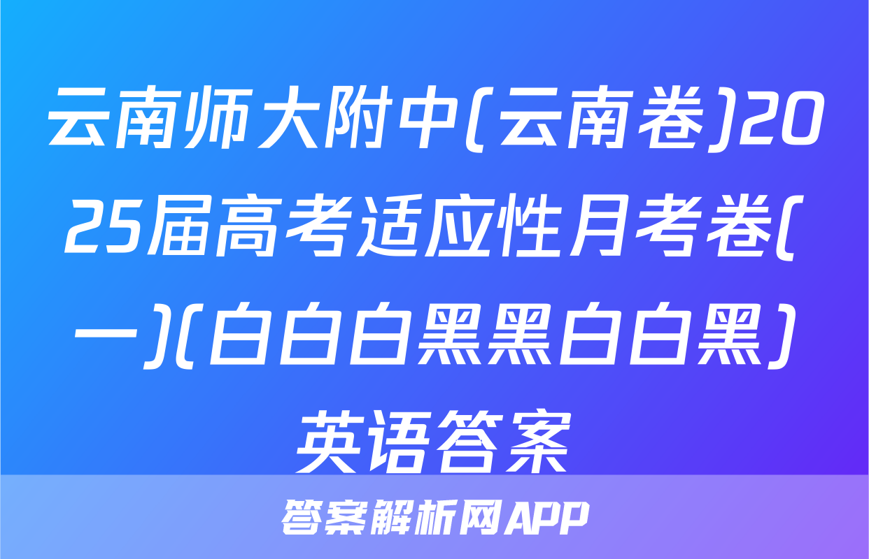 云南师大附中(云南卷)2025届高考适应性月考卷(一)(白白白黑黑白白黑)英语答案