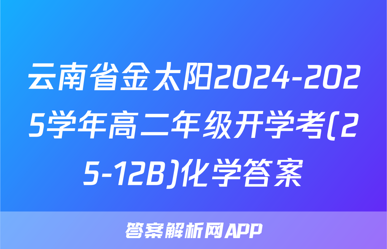云南省金太阳2024-2025学年高二年级开学考(25-12B)化学答案