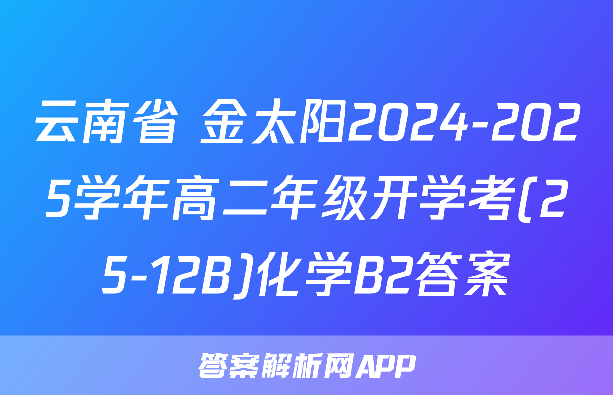 云南省 金太阳2024-2025学年高二年级开学考(25-12B)化学B2答案