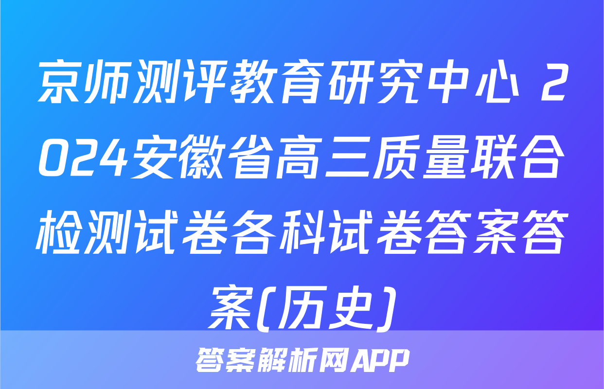 京师测评教育研究中心 2024安徽省高三质量联合检测试卷各科试卷答案答案(历史)