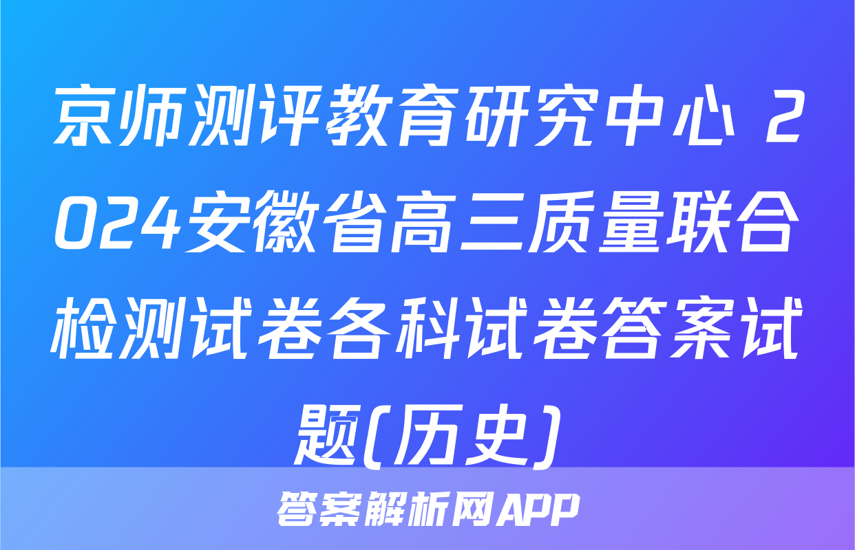 京师测评教育研究中心 2024安徽省高三质量联合检测试卷各科试卷答案试题(历史)