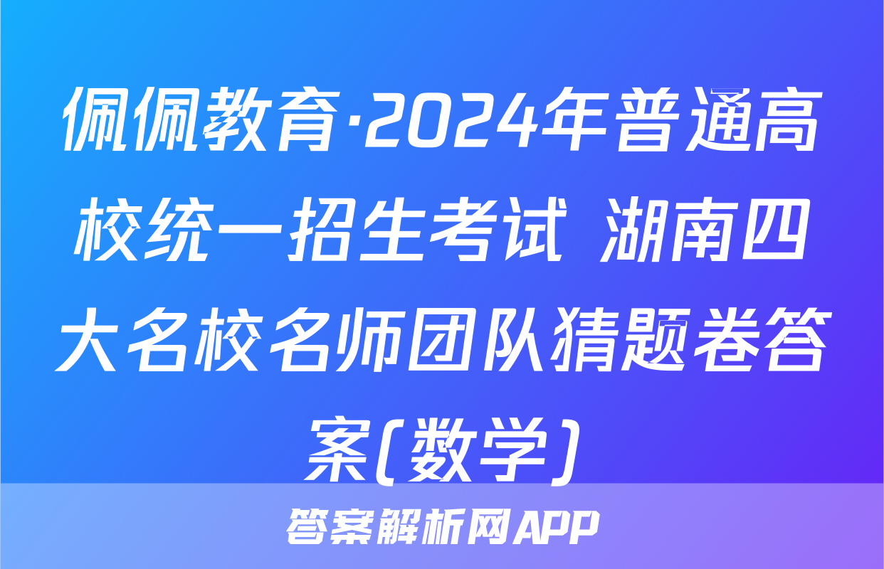 佩佩教育·2024年普通高校统一招生考试 湖南四大名校名师团队猜题卷答案(数学)