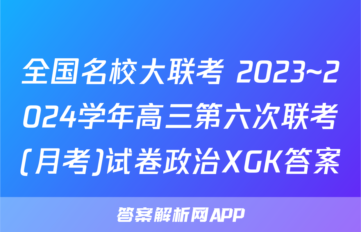 全国名校大联考 2023~2024学年高三第六次联考(月考)试卷政治XGK答案