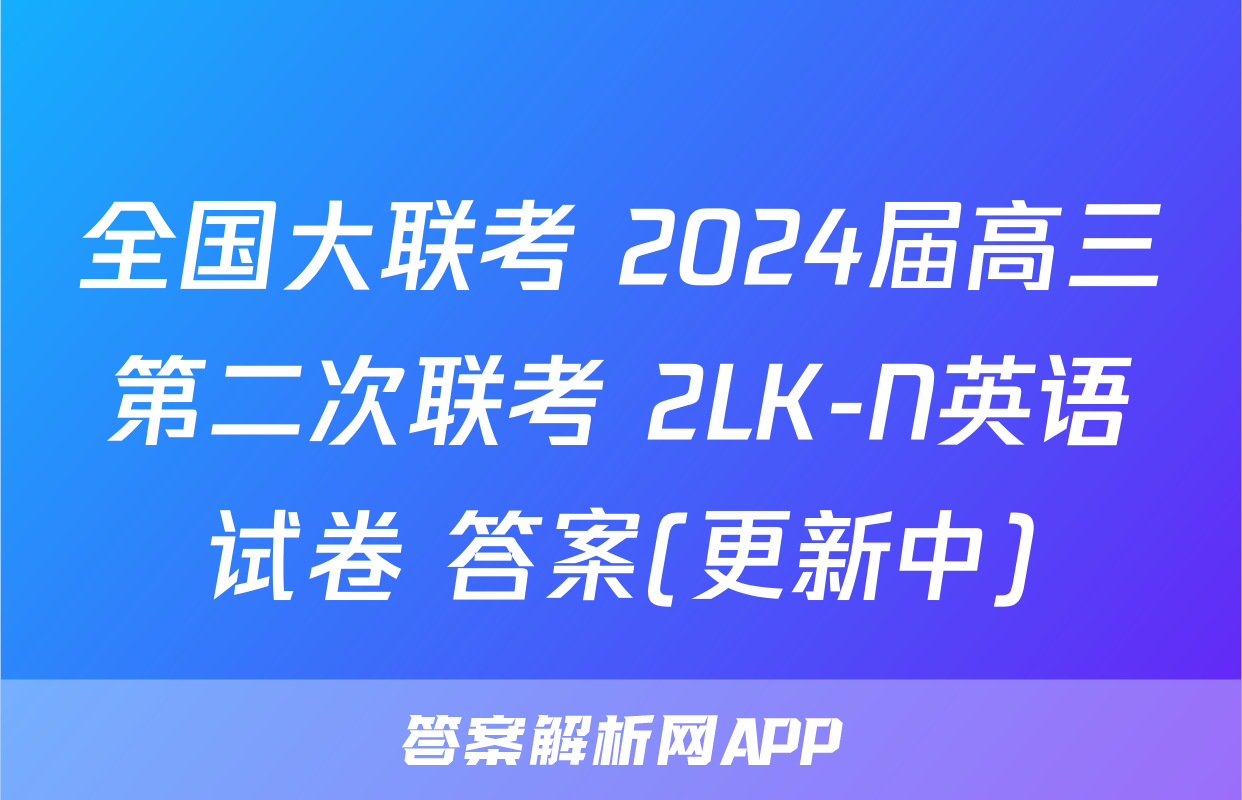 全国大联考 2024届高三第二次联考 2LK-N英语试卷 答案(更新中)
