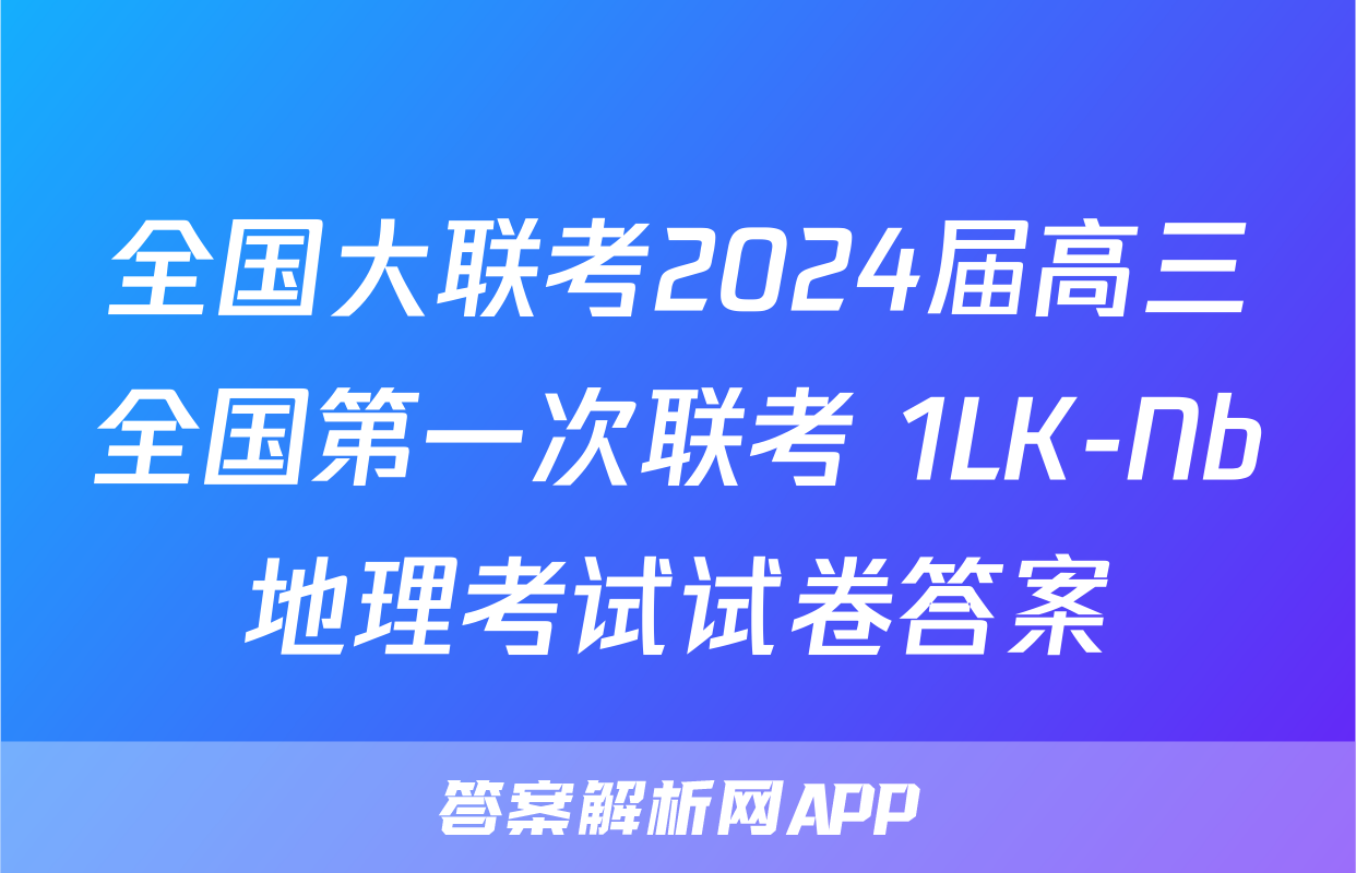 全国大联考2024届高三全国第一次联考 1LK-Nb地理考试试卷答案