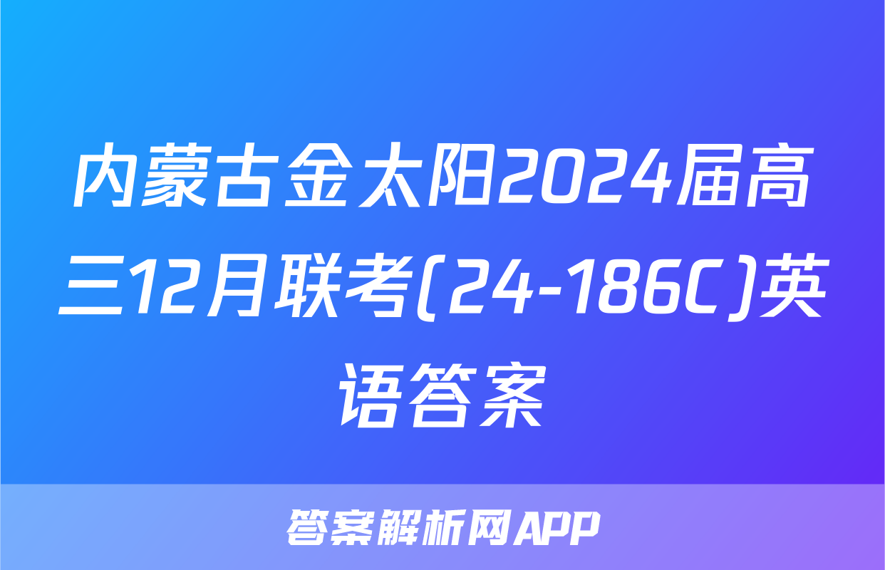 内蒙古金太阳2024届高三12月联考(24-186C)英语答案