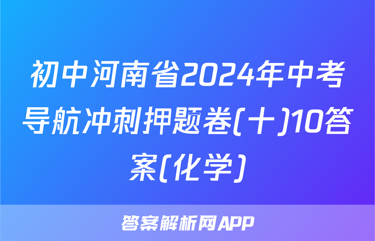 初中河南省2024年中考导航冲刺押题卷(十)10答案(化学)