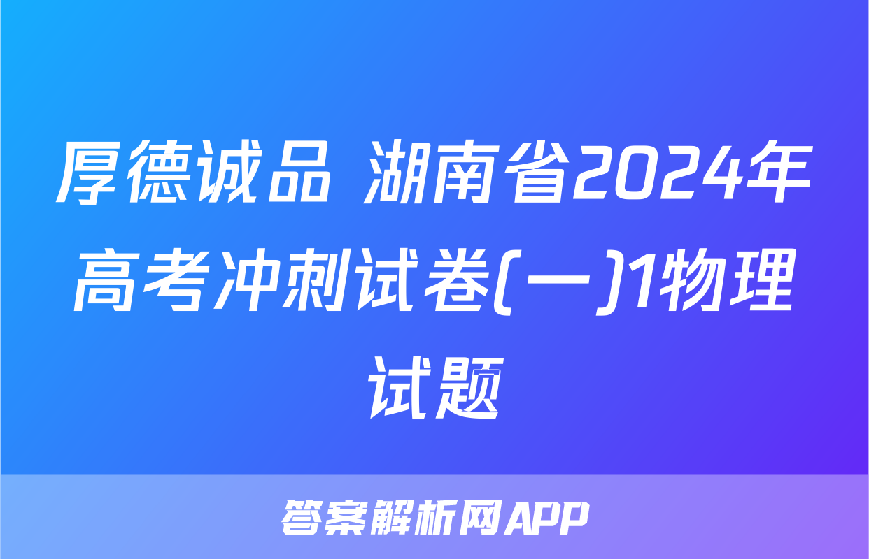 厚德诚品 湖南省2024年高考冲刺试卷(一)1物理试题