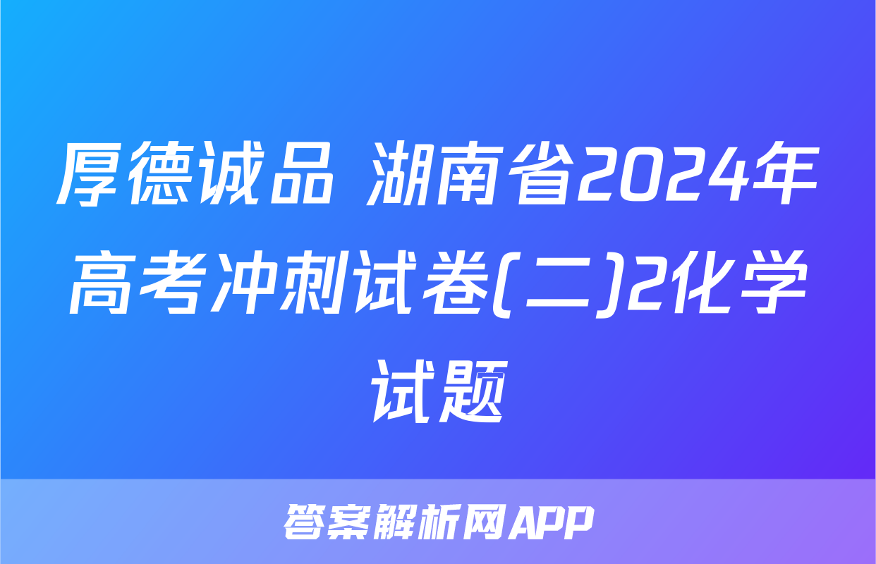 厚德诚品 湖南省2024年高考冲刺试卷(二)2化学试题