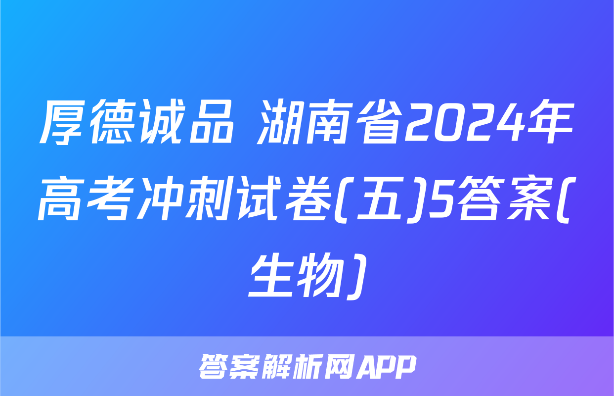 厚德诚品 湖南省2024年高考冲刺试卷(五)5答案(生物)
