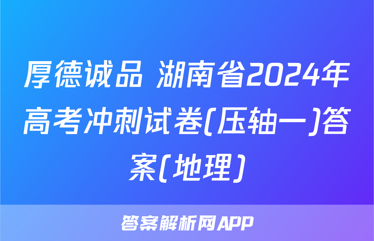 厚德诚品 湖南省2024年高考冲刺试卷(压轴一)答案(地理)
