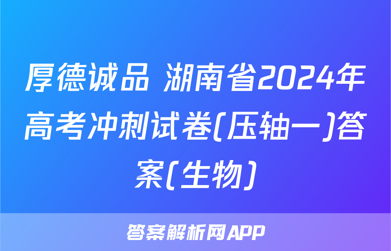 厚德诚品 湖南省2024年高考冲刺试卷(压轴一)答案(生物)