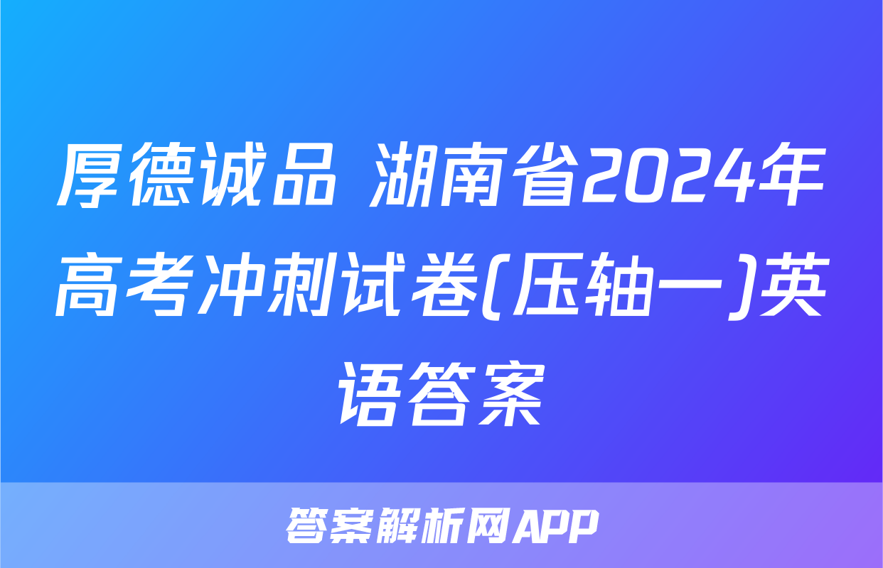 厚德诚品 湖南省2024年高考冲刺试卷(压轴一)英语答案