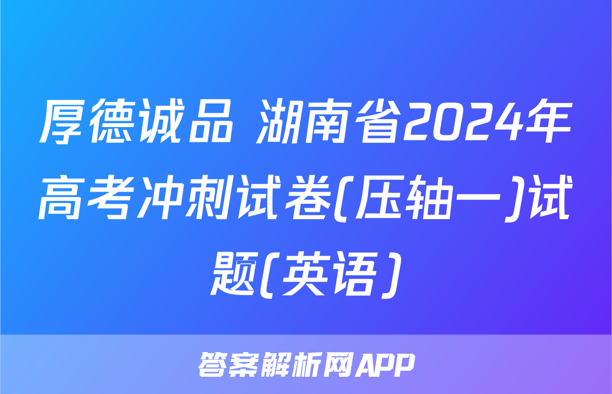 厚德诚品 湖南省2024年高考冲刺试卷(压轴一)试题(英语)