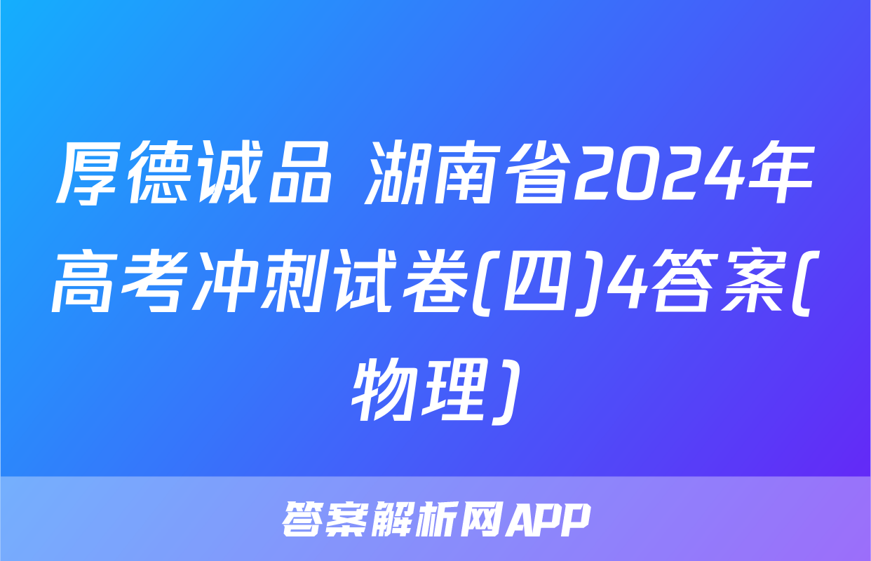 厚德诚品 湖南省2024年高考冲刺试卷(四)4答案(物理)
