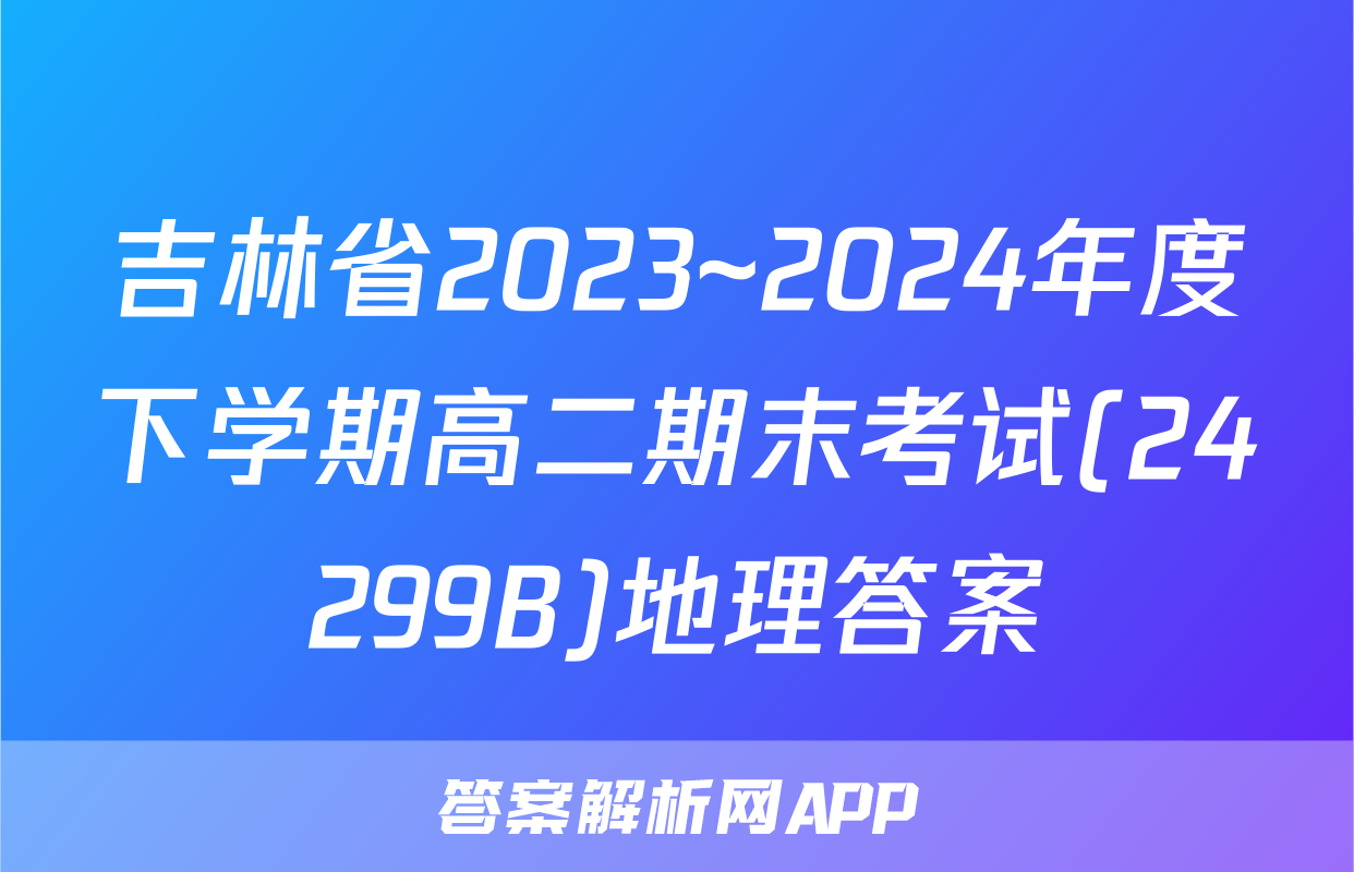 吉林省2023~2024年度下学期高二期末考试(24299B)地理答案