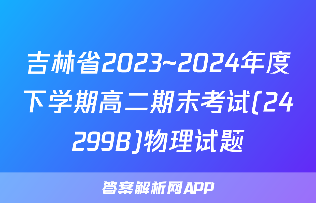 吉林省2023~2024年度下学期高二期末考试(24299B)物理试题