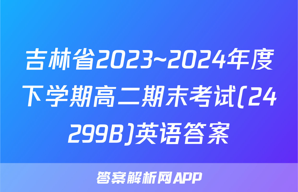 吉林省2023~2024年度下学期高二期末考试(24299B)英语答案
