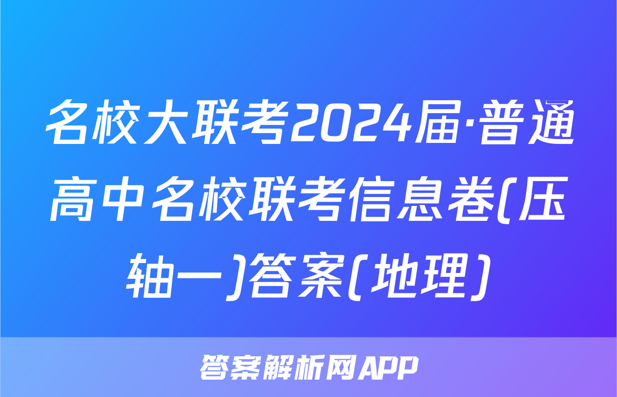 名校大联考2024届·普通高中名校联考信息卷(压轴一)答案(地理)
