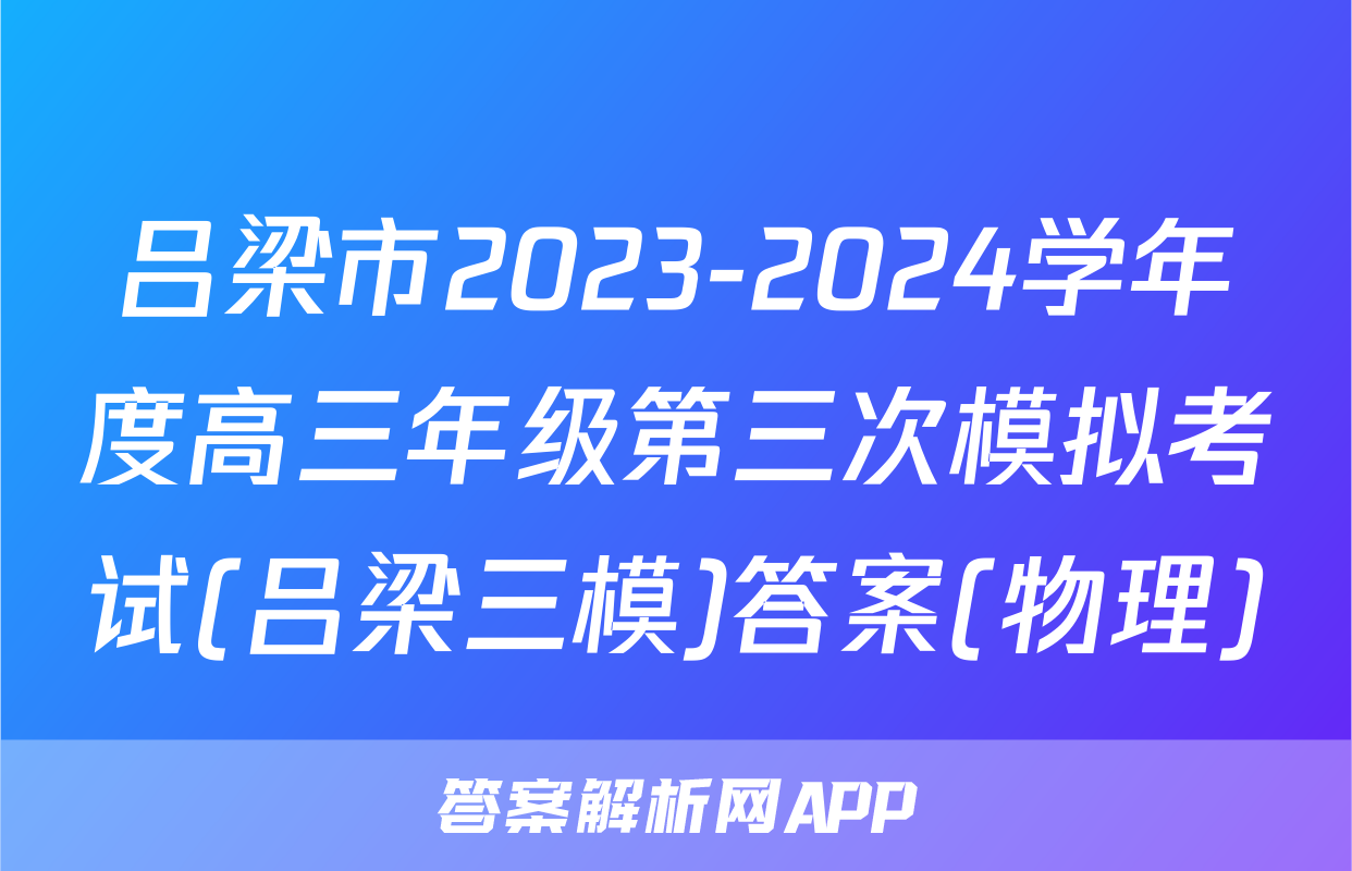 吕梁市2023-2024学年度高三年级第三次模拟考试(吕梁三模)答案(物理)