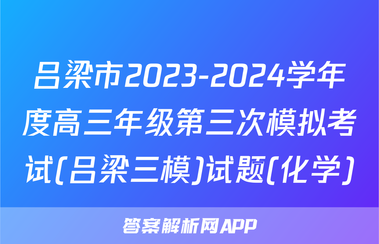 吕梁市2023-2024学年度高三年级第三次模拟考试(吕梁三模)试题(化学)