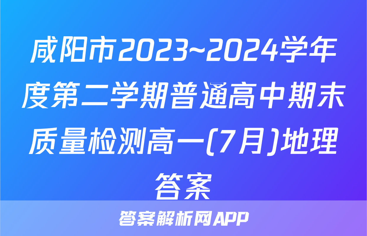 咸阳市2023~2024学年度第二学期普通高中期末质量检测高一(7月)地理答案