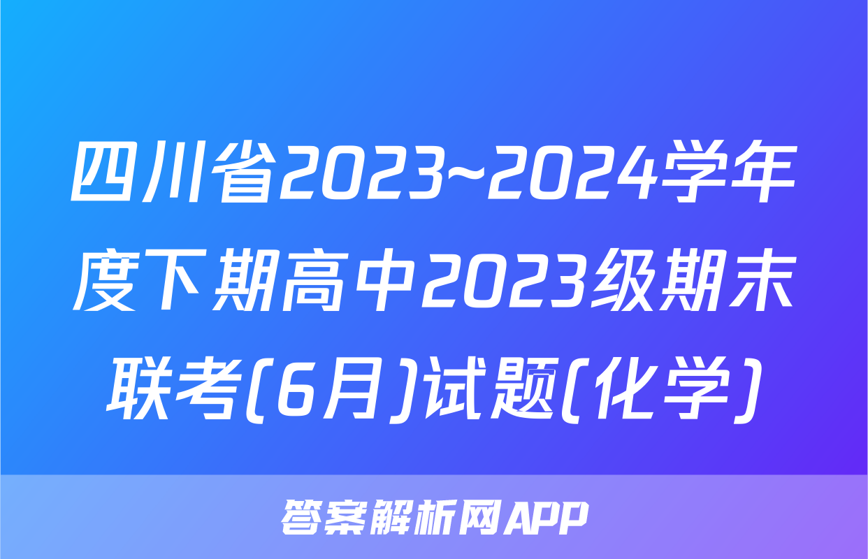 四川省2023~2024学年度下期高中2023级期末联考(6月)试题(化学)
