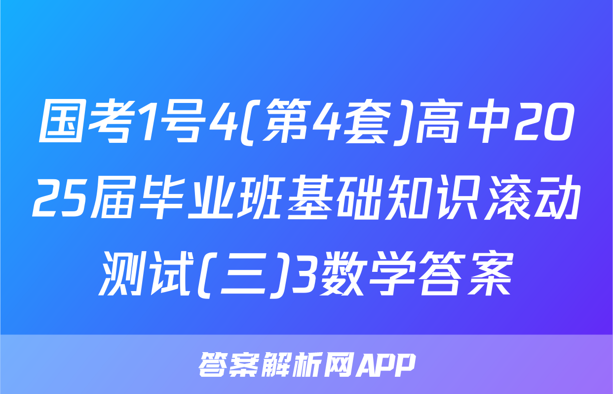 国考1号4(第4套)高中2025届毕业班基础知识滚动测试(三)3数学答案
