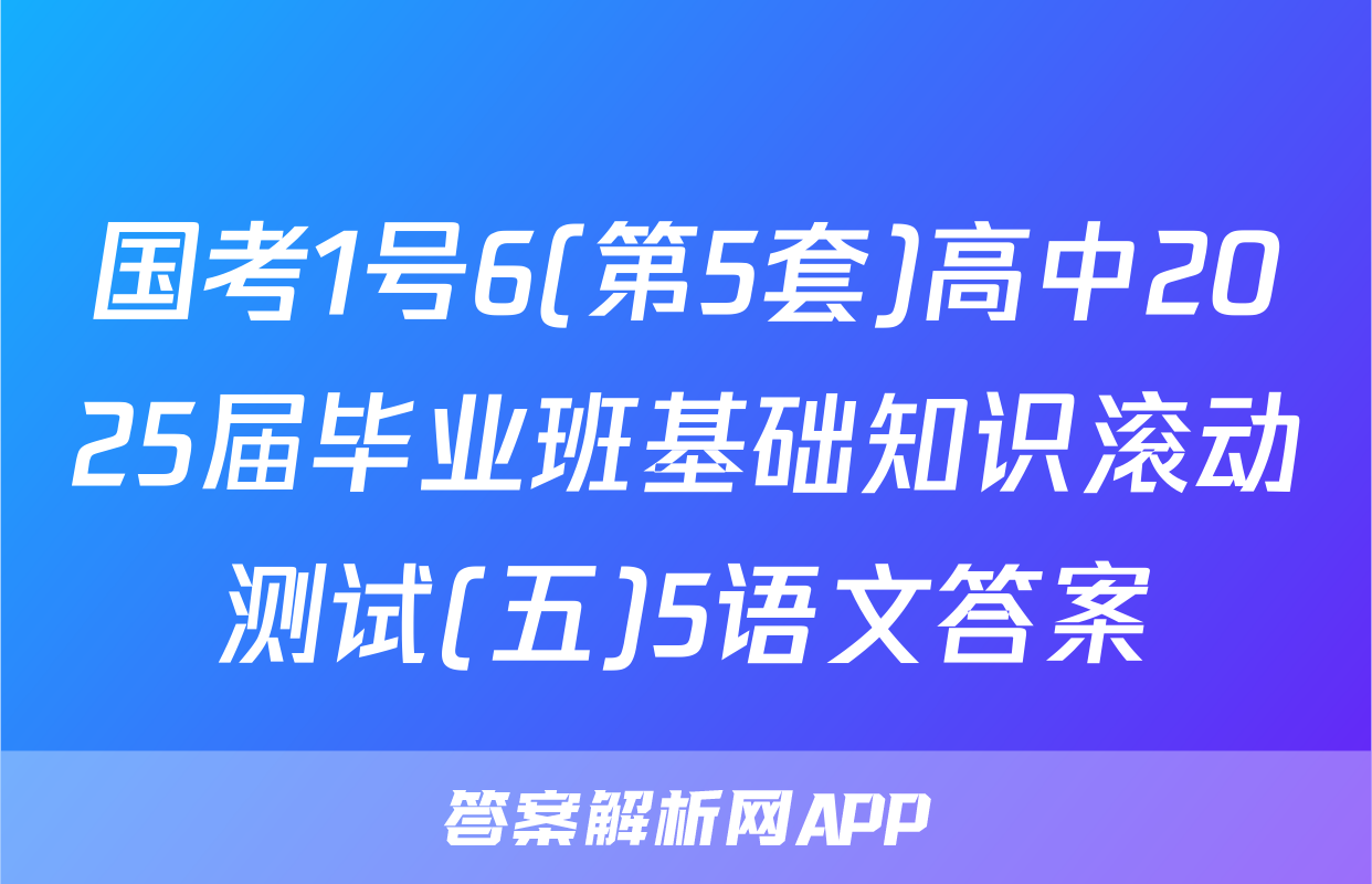 国考1号6(第5套)高中2025届毕业班基础知识滚动测试(五)5语文答案