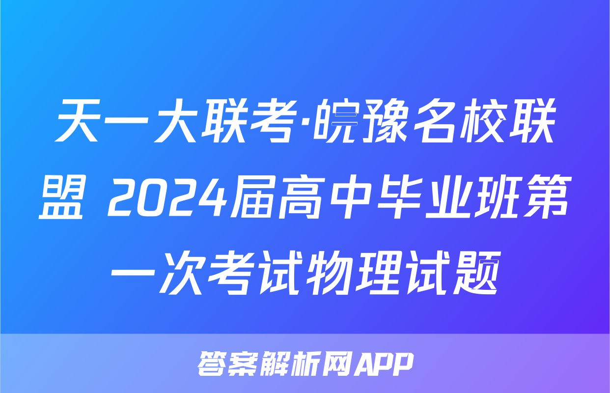 天一大联考·皖豫名校联盟 2024届高中毕业班第一次考试物理试题