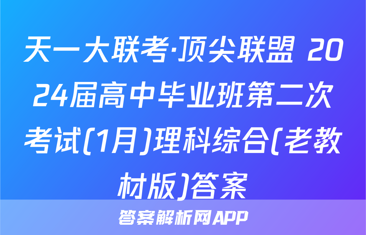天一大联考·顶尖联盟 2024届高中毕业班第二次考试(1月)理科综合(老教材版)答案