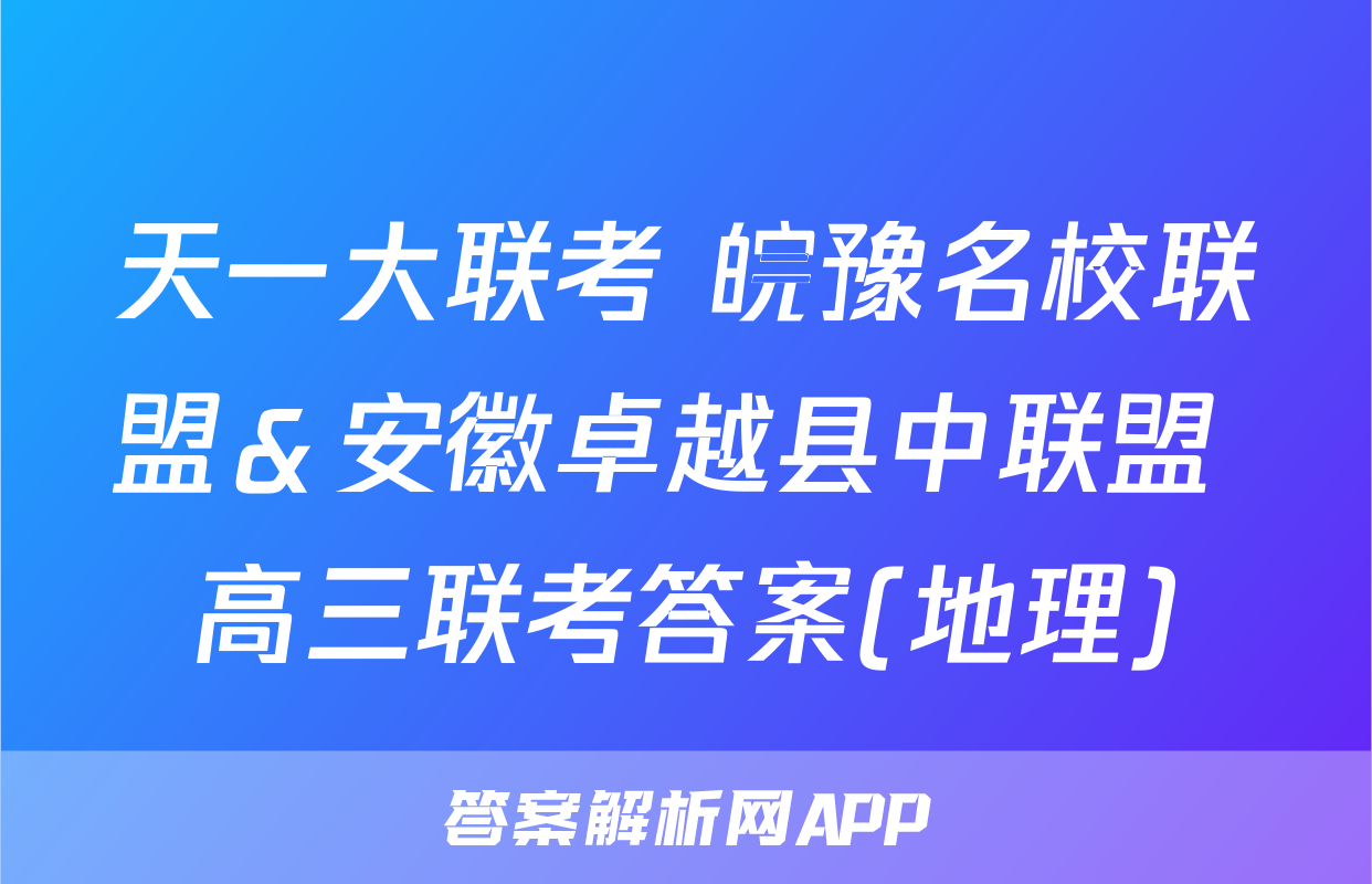 天一大联考 皖豫名校联盟＆安徽卓越县中联盟 高三联考答案(地理)