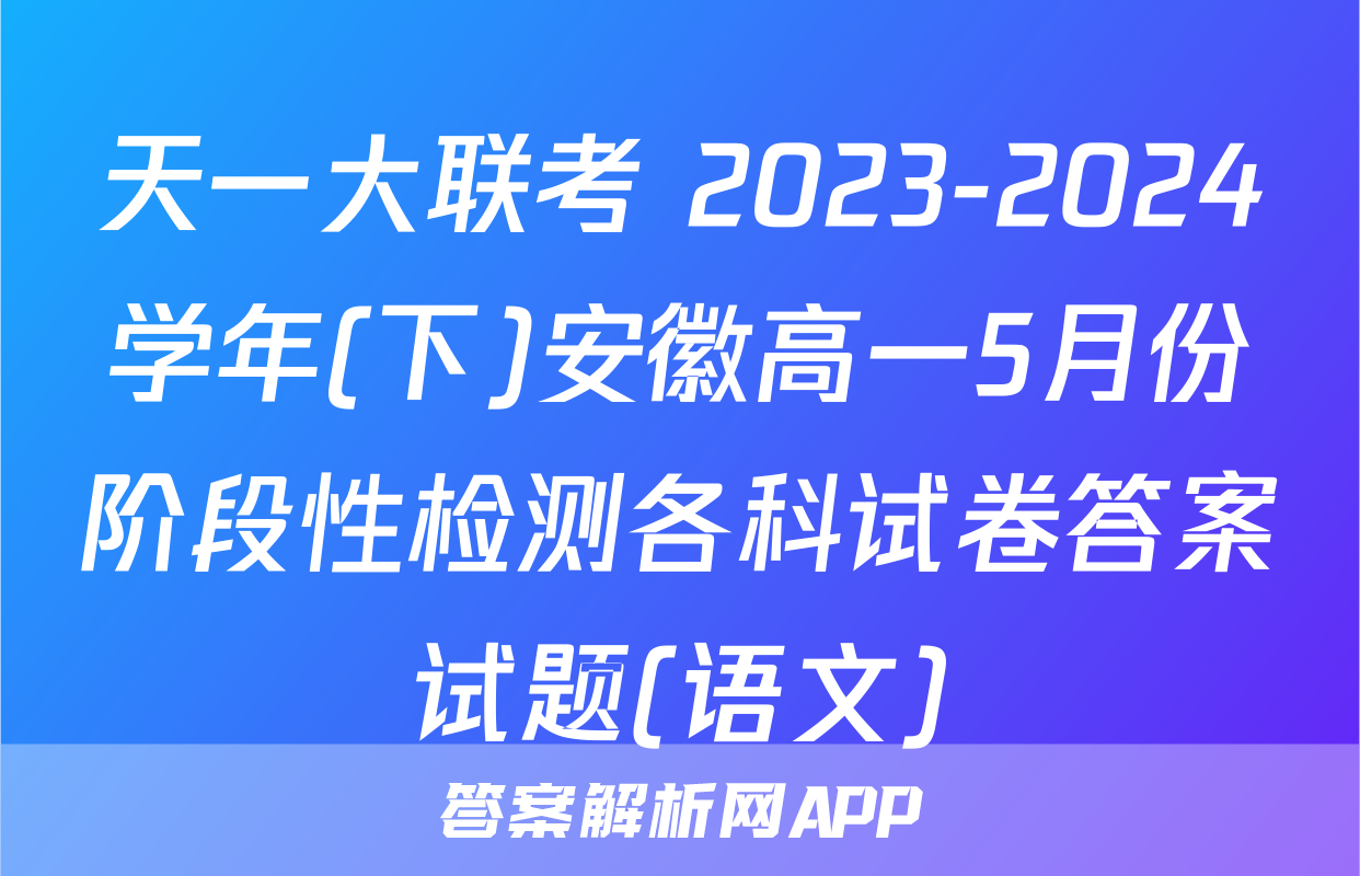 天一大联考 2023-2024学年(下)安徽高一5月份阶段性检测各科试卷答案试题(语文)