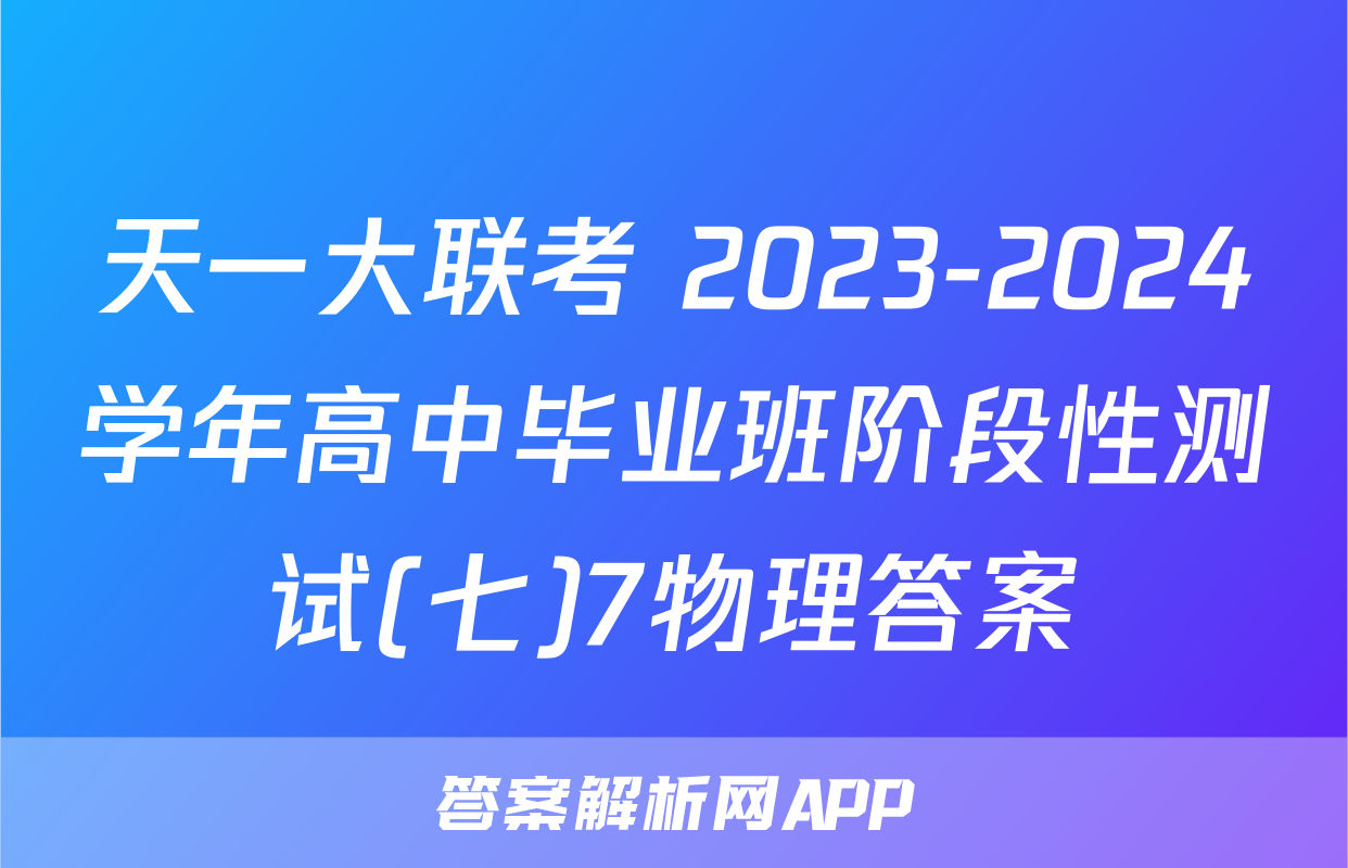 天一大联考 2023-2024学年高中毕业班阶段性测试(七)7物理答案