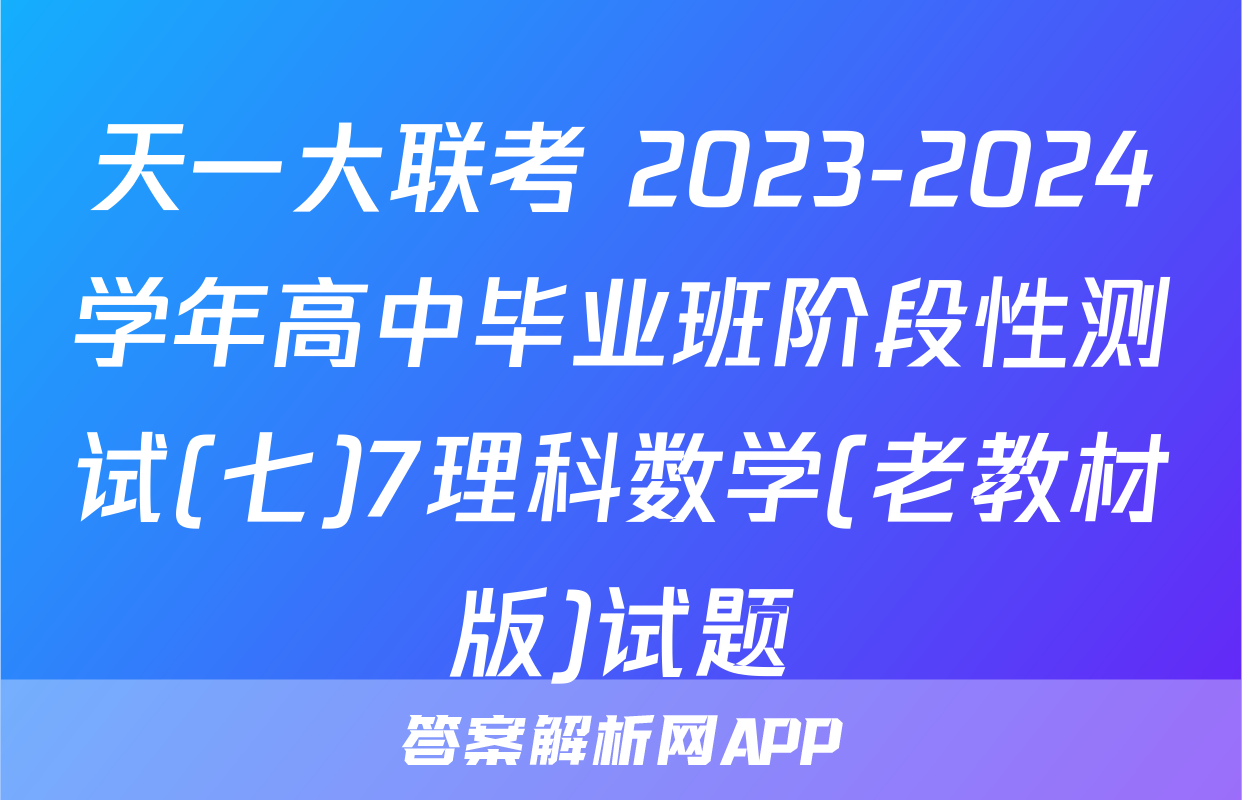 天一大联考 2023-2024学年高中毕业班阶段性测试(七)7理科数学(老教材版)试题