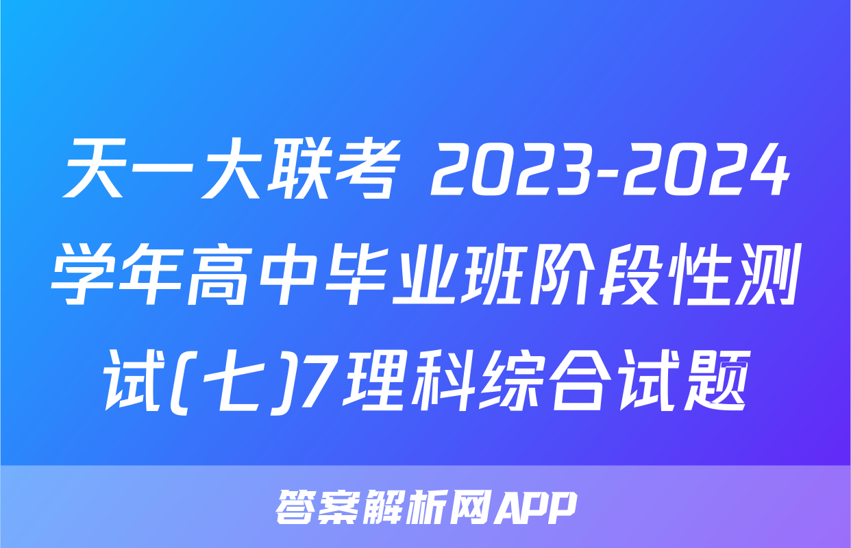 天一大联考 2023-2024学年高中毕业班阶段性测试(七)7理科综合试题