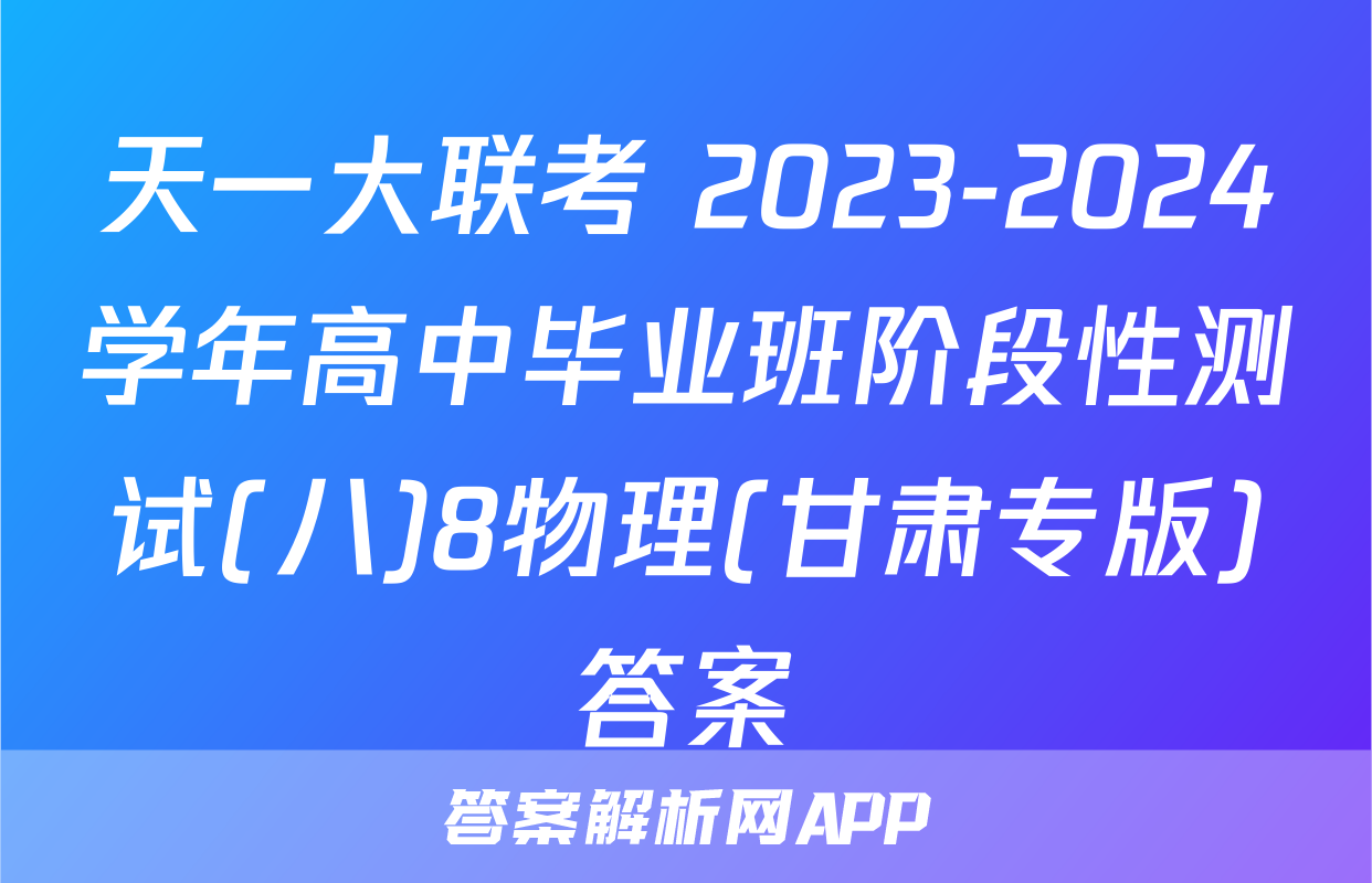 天一大联考 2023-2024学年高中毕业班阶段性测试(八)8物理(甘肃专版)答案