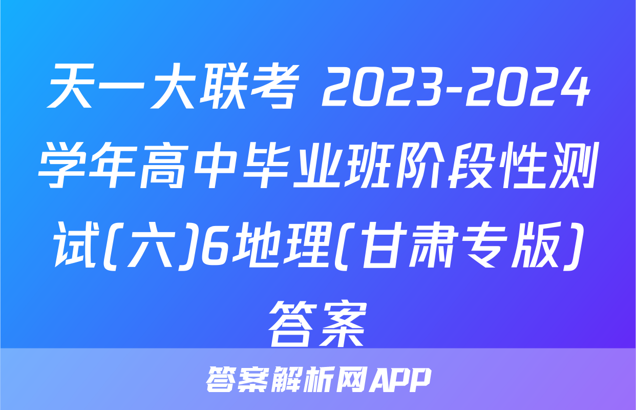天一大联考 2023-2024学年高中毕业班阶段性测试(六)6地理(甘肃专版)答案