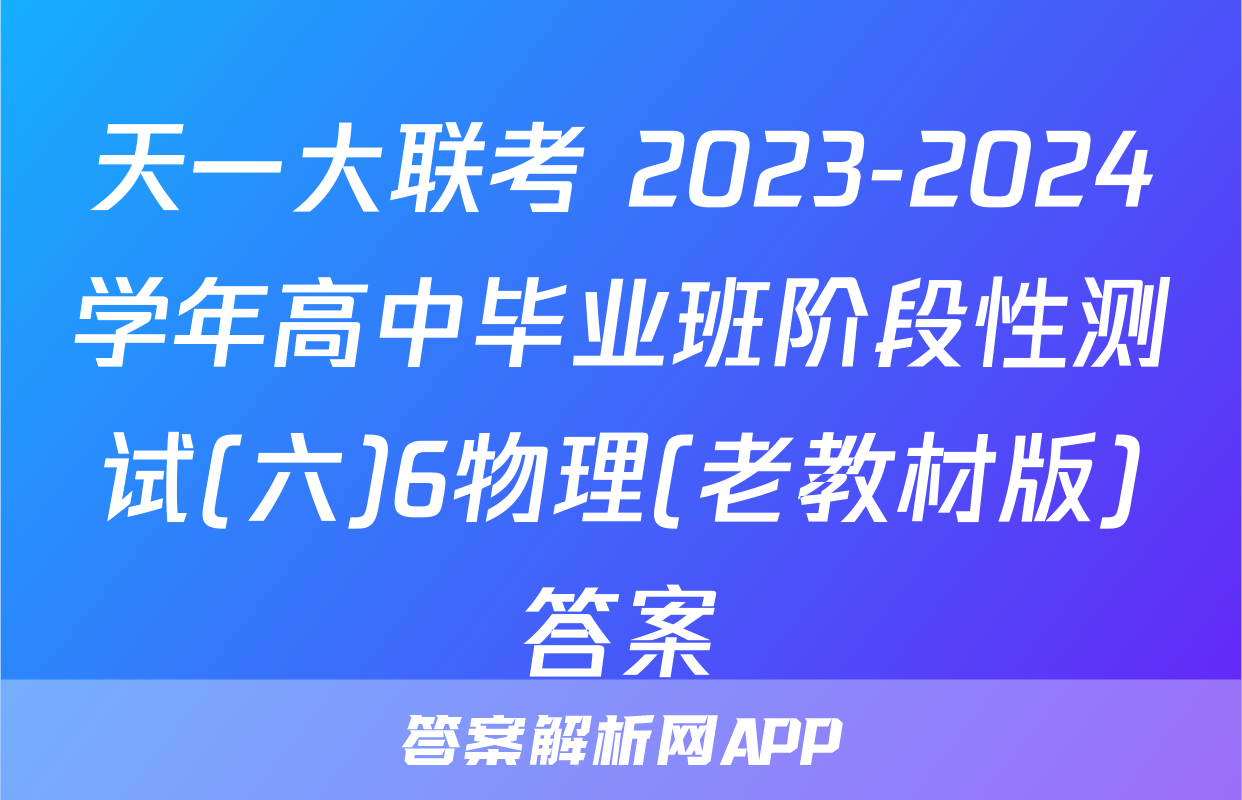 天一大联考 2023-2024学年高中毕业班阶段性测试(六)6物理(老教材版)答案