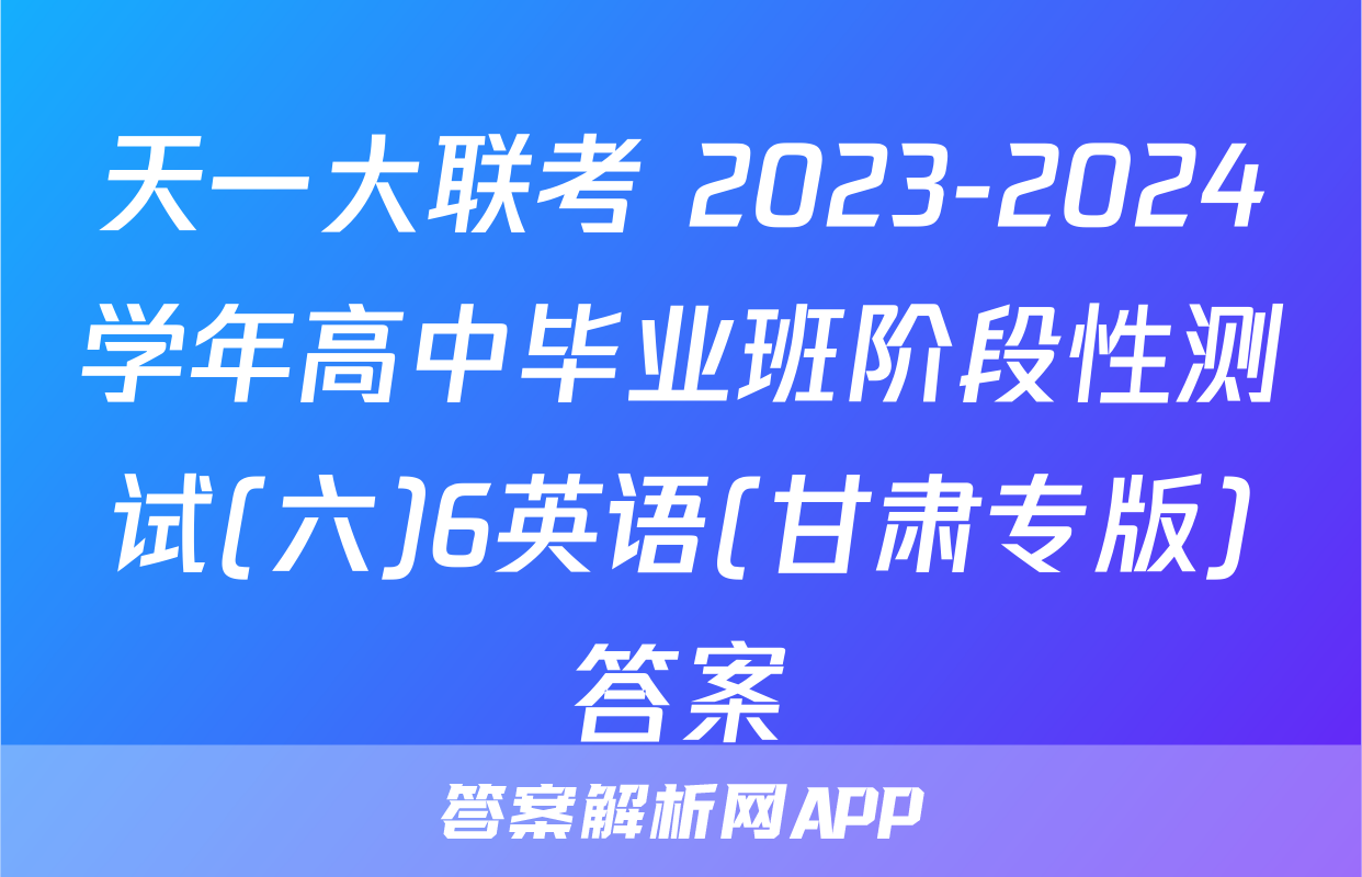 天一大联考 2023-2024学年高中毕业班阶段性测试(六)6英语(甘肃专版)答案