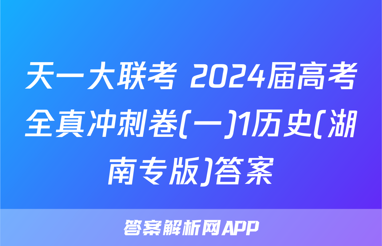 天一大联考 2024届高考全真冲刺卷(一)1历史(湖南专版)答案