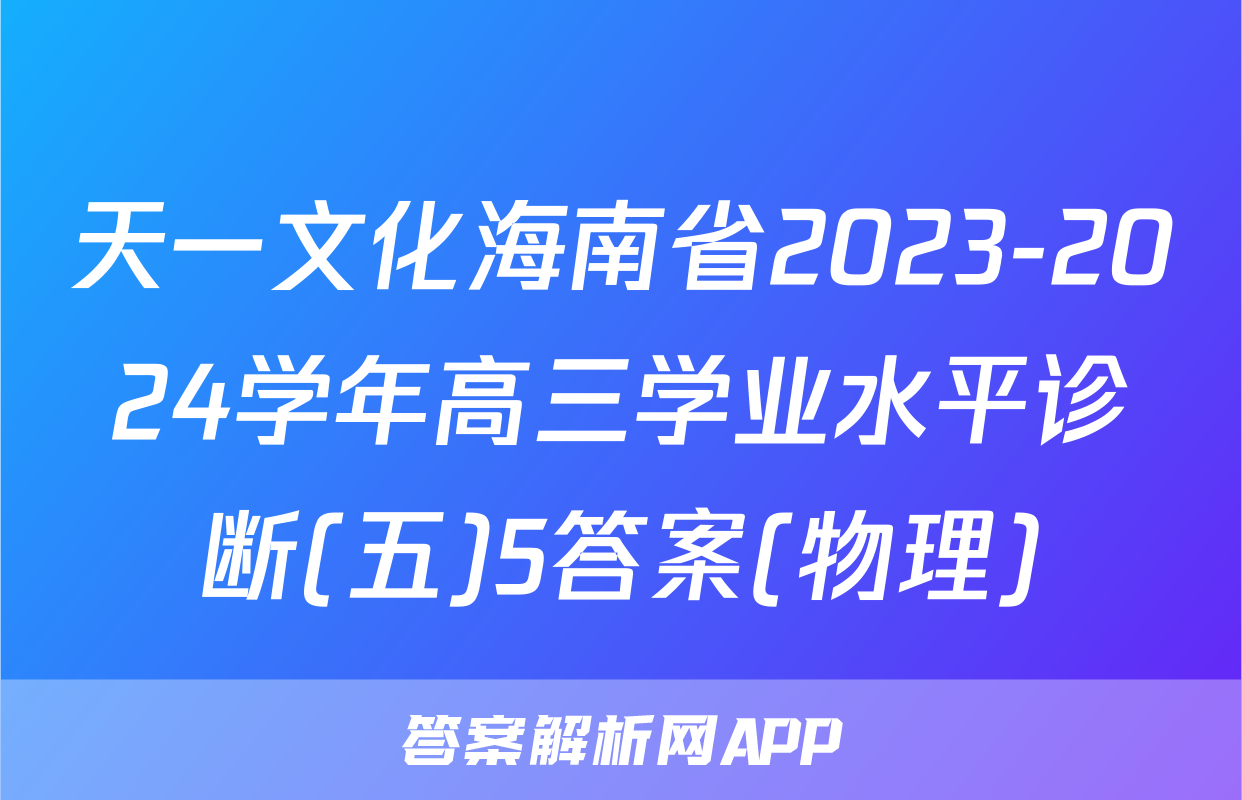 天一文化海南省2023-2024学年高三学业水平诊断(五)5答案(物理)