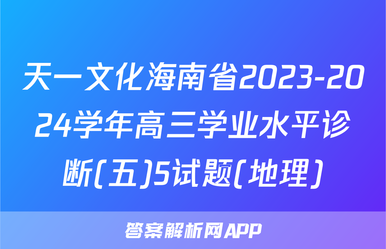 天一文化海南省2023-2024学年高三学业水平诊断(五)5试题(地理)