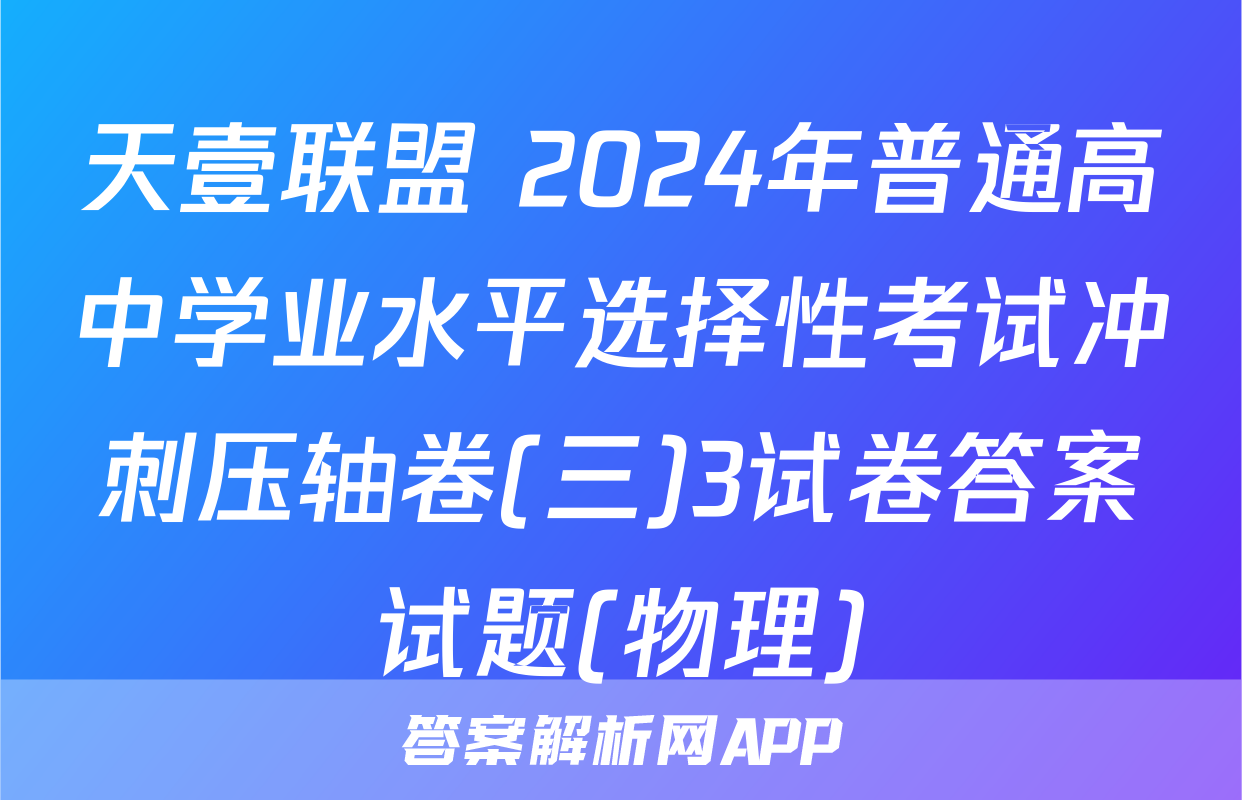 天壹联盟 2024年普通高中学业水平选择性考试冲刺压轴卷(三)3试卷答案试题(物理)