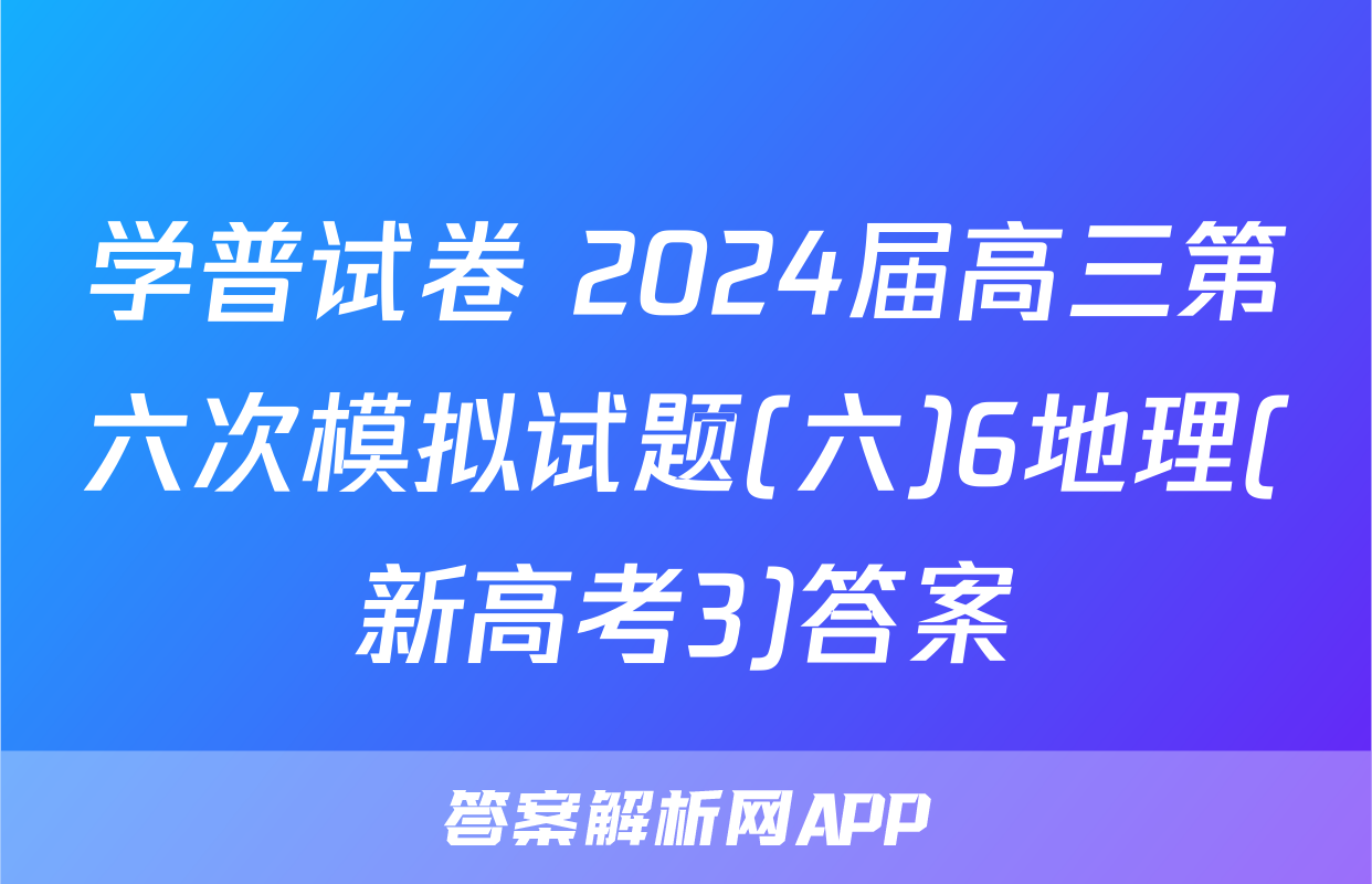 学普试卷 2024届高三第六次模拟试题(六)6地理(新高考3)答案