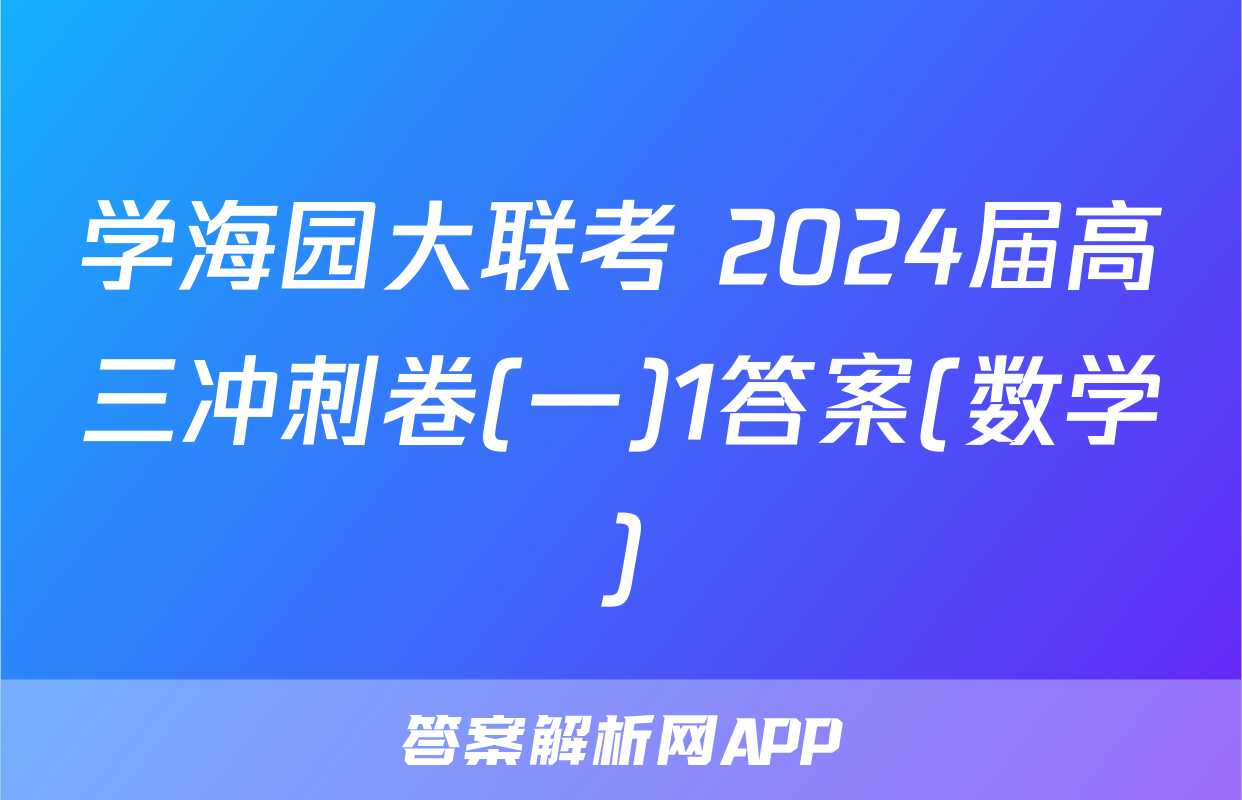 学海园大联考 2024届高三冲刺卷(一)1答案(数学)